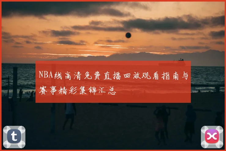 NBA线高清免费直播回放观看指南与赛事精彩集锦汇总