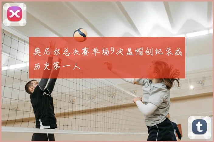 奥尼尔总决赛单场9次盖帽创纪录成历史第一人