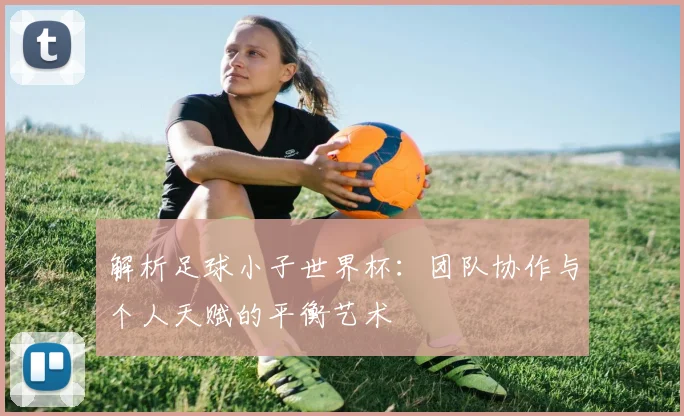 解析足球小子世界杯：团队协作与个人天赋的平衡艺术