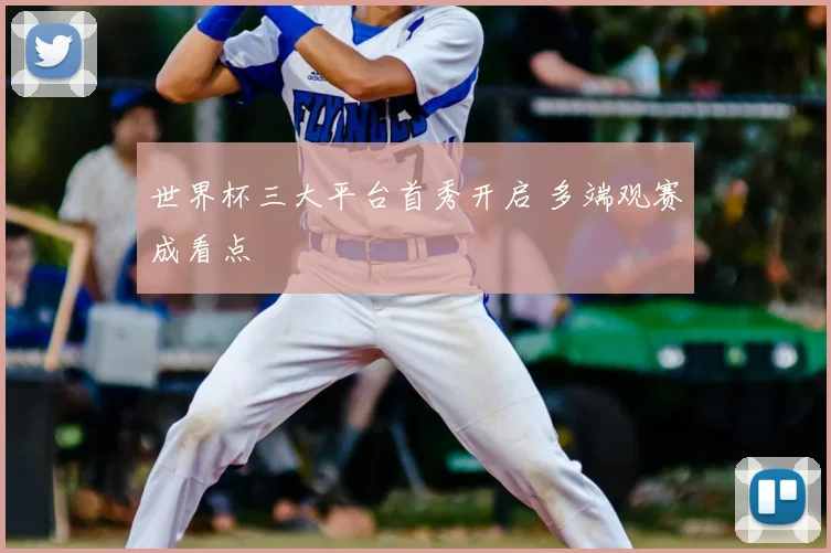 世界杯三大平台首秀开启 多端观赛成看点