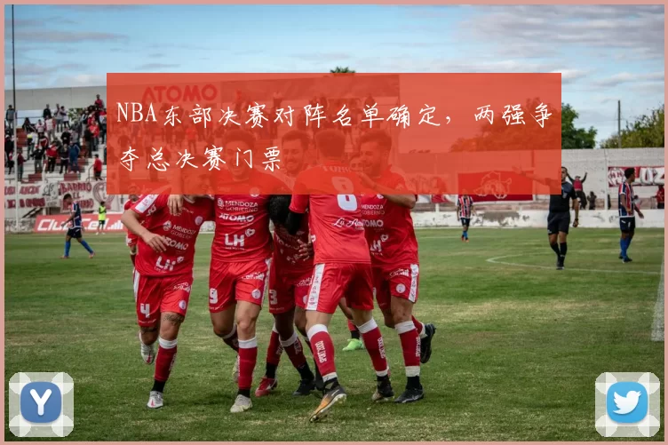 NBA东部决赛对阵名单确定，两强争夺总决赛门票
