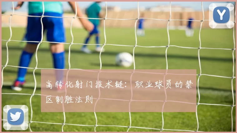 高转化射门技术链：职业球员的禁区制胜法则