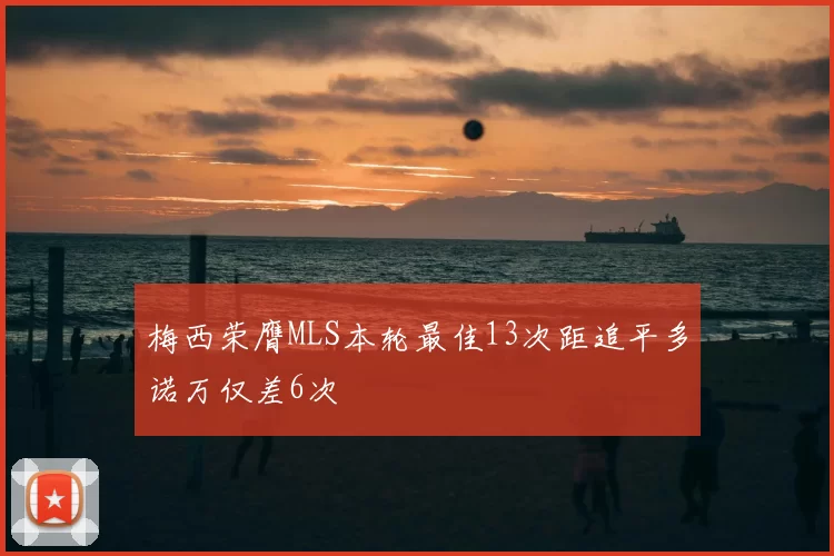 梅西荣膺MLS本轮最佳13次距追平多诺万仅差6次