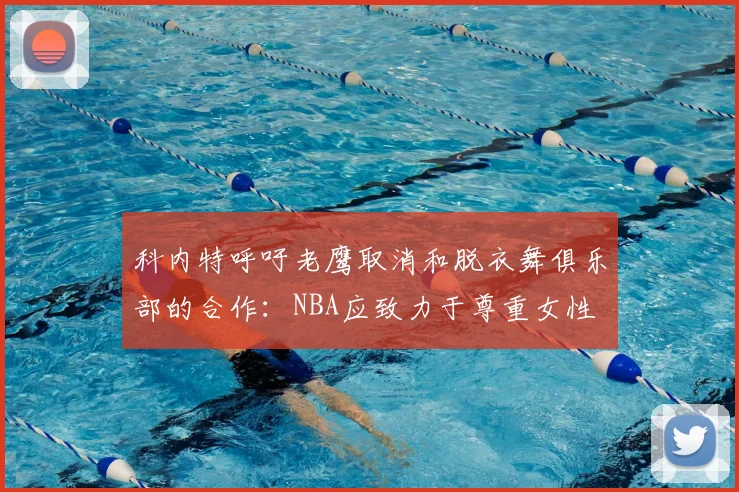 科内特呼吁老鹰取消和脱衣舞俱乐部的合作:NBA应致力于尊重女性