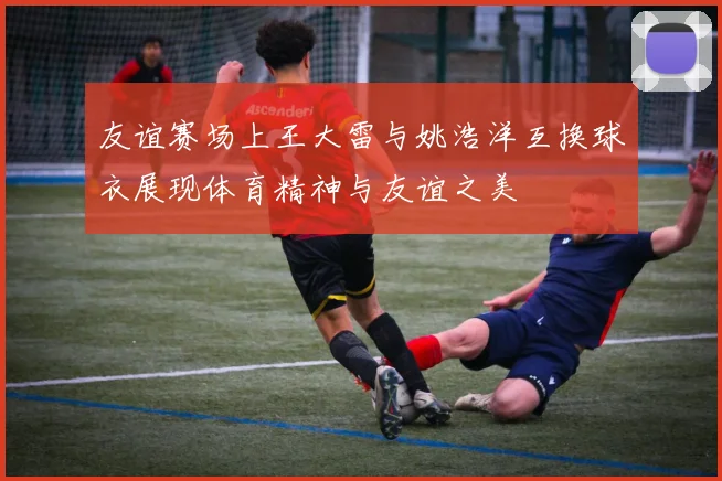 友谊赛场上王大雷与姚浩洋互换球衣展现体育精神与友谊之美
