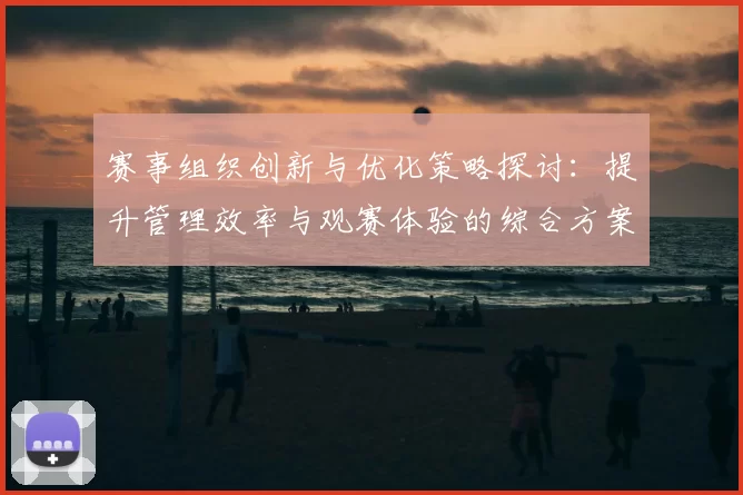 赛事组织创新与优化策略探讨：提升管理效率与观赛体验的综合方案