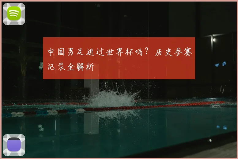 中国男足进过世界杯吗?历史参赛记录全解析
