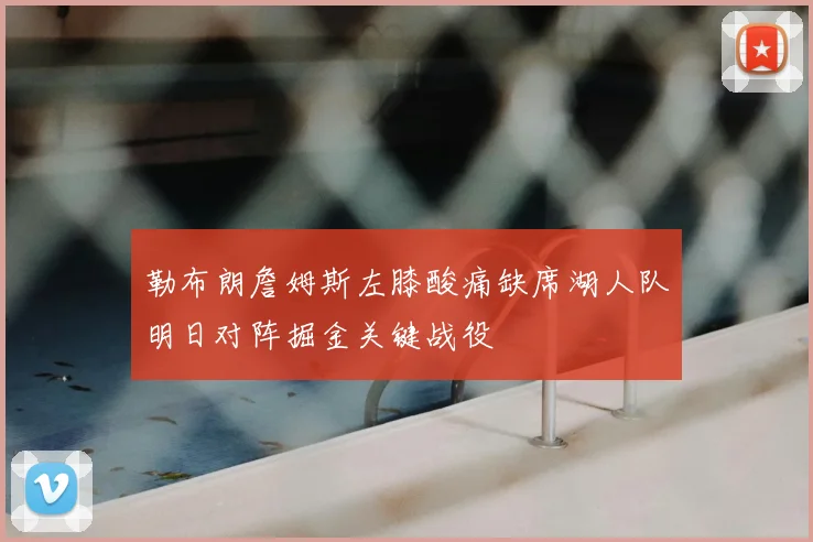 勒布朗詹姆斯左膝酸痛缺席湖人队明日对阵掘金关键战役
