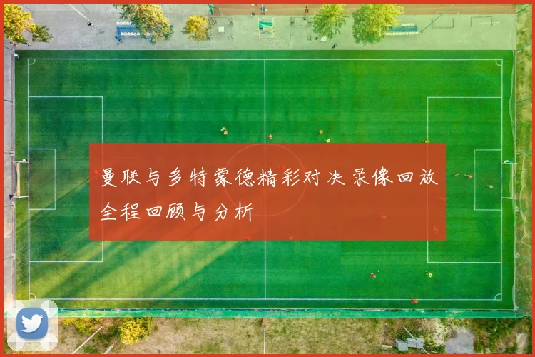 曼联与多特蒙德精彩对决录像回放全程回顾与分析