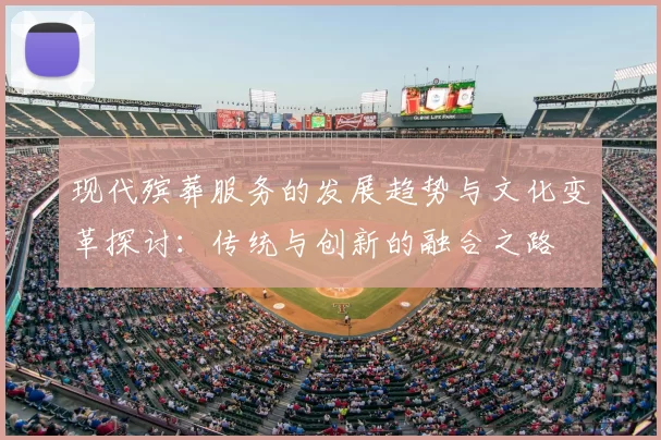 现代殡葬服务的发展趋势与文化变革探讨：传统与创新的融合之路