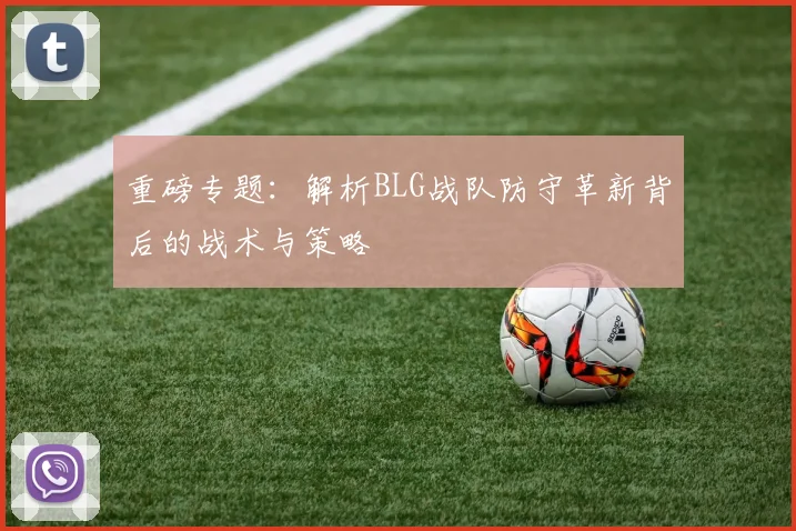 重磅专题：解析BLG战队防守革新背后的战术与策略
