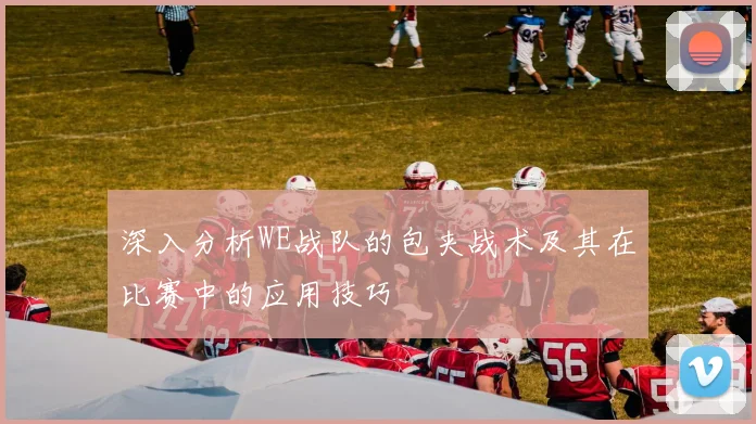 深入分析WE战队的包夹战术及其在比赛中的应用技巧