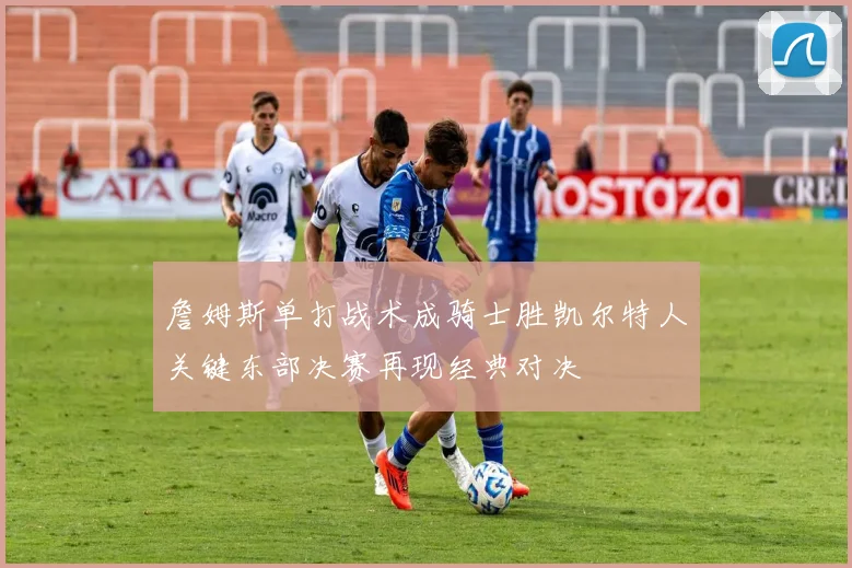 詹姆斯单打战术成骑士胜凯尔特人关键东部决赛再现经典对决