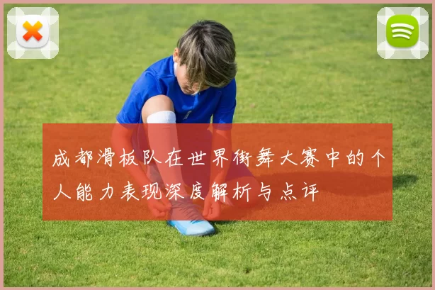 成都滑板队在世界街舞大赛中的个人能力表现深度解析与点评