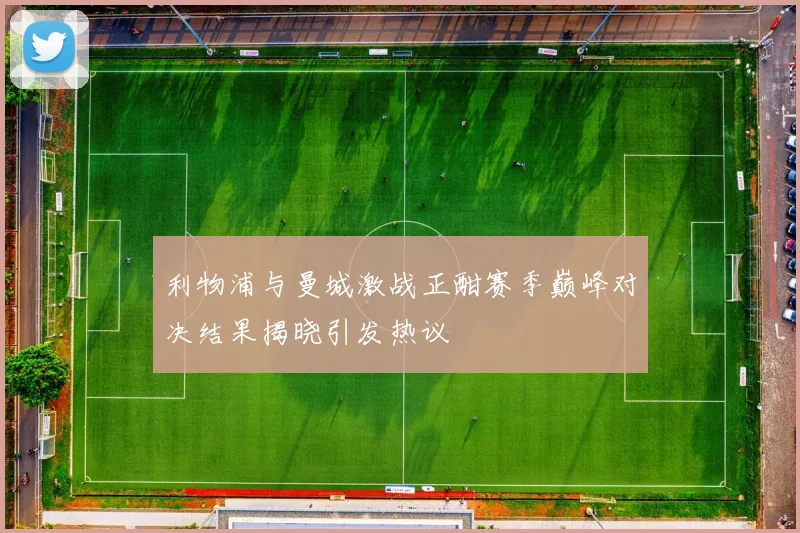 利物浦与曼城激战正酣赛季巅峰对决结果揭晓引发热议