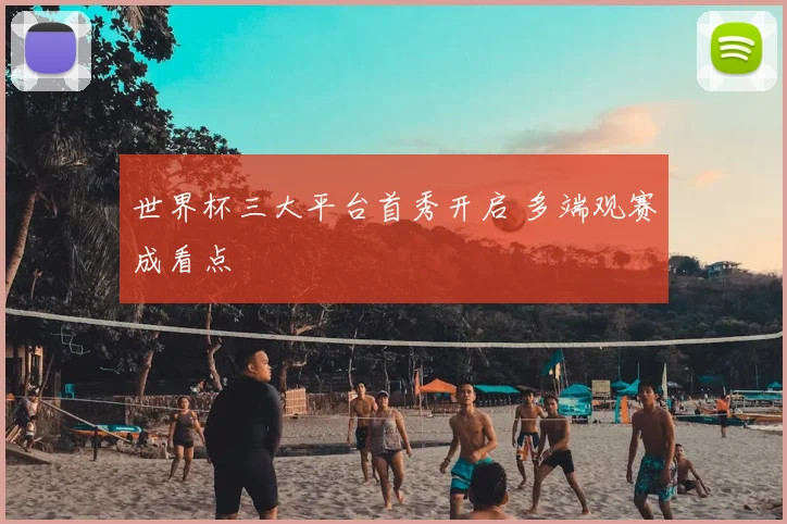 世界杯三大平台首秀开启 多端观赛成看点