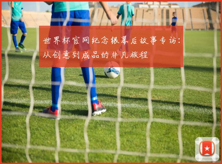 世界杯官网纪念银幕后故事专访：从创意到成品的非凡旅程
