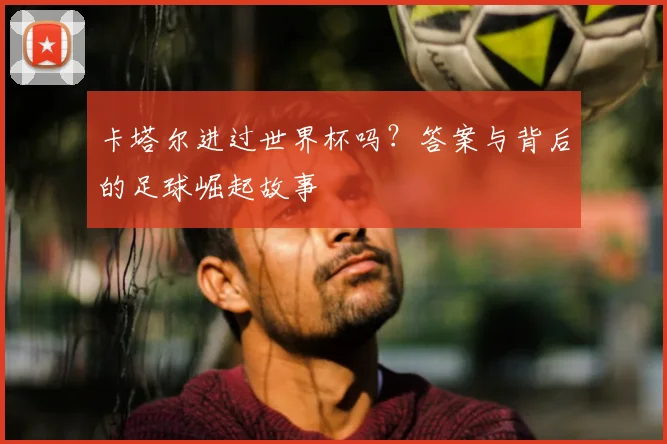 卡塔尔进过世界杯吗？答案与背后的足球崛起故事