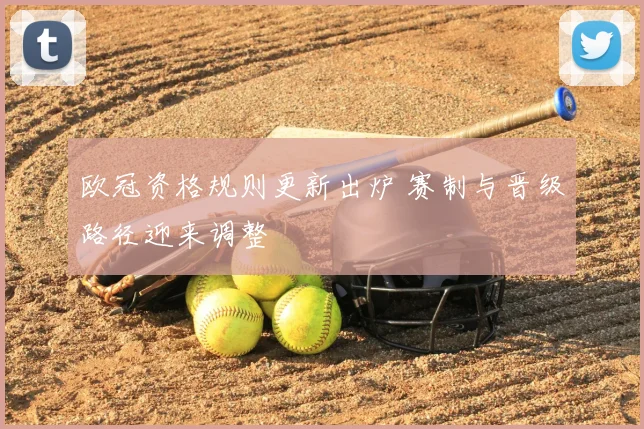 欧冠资格规则更新出炉 赛制与晋级路径迎来调整