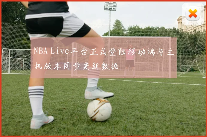 NBA Live平台正式登陆移动端与主机版本同步更新数据