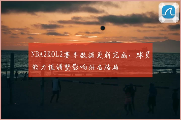 NBA2KOL2赛季数据更新完成，球员能力值调整影响排名格局