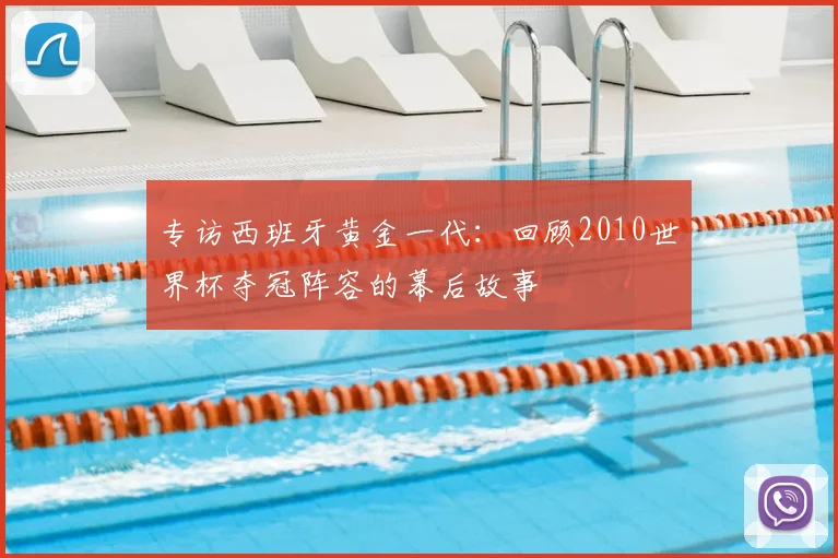 专访西班牙黄金一代:回顾2010世界杯夺冠阵容的幕后故事