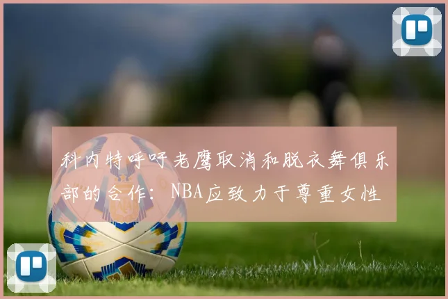 科内特呼吁老鹰取消和脱衣舞俱乐部的合作：NBA应致力于尊重女性