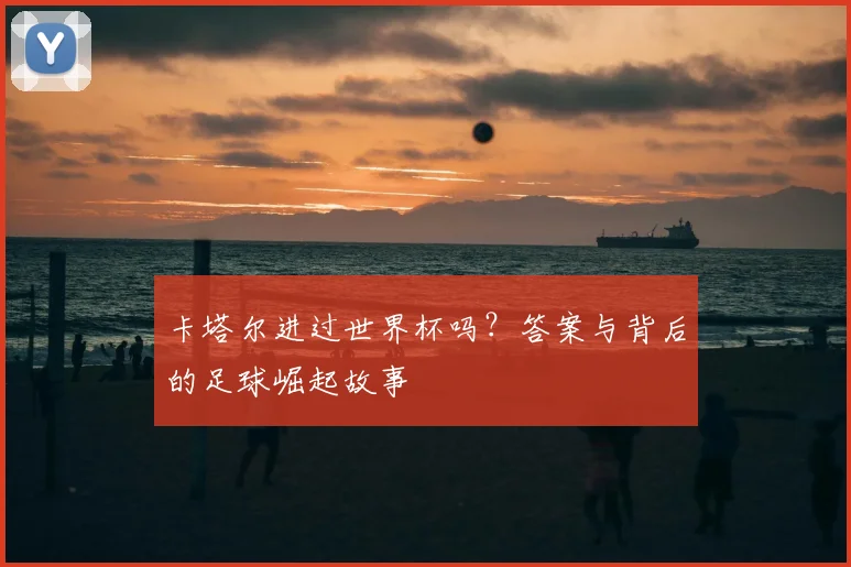 卡塔尔进过世界杯吗？答案与背后的足球崛起故事