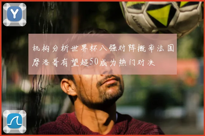 机构分析世界杯八强对阵概率法国摩洛哥有望超50成为热门对决