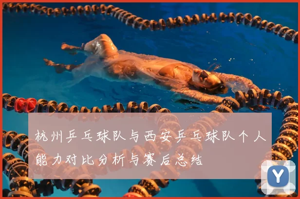 杭州乒乓球队与西安乒乓球队个人能力对比分析与赛后总结