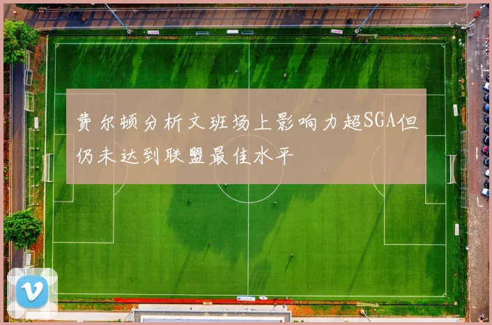 费尔顿分析文班场上影响力超SGA但仍未达到联盟最佳水平