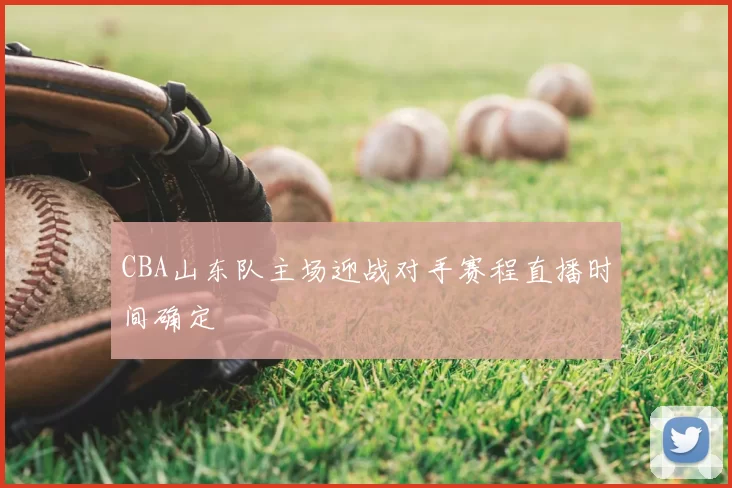 CBA山东队主场迎战对手赛程直播时间确定