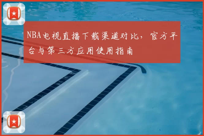 NBA电视直播下载渠道对比，官方平台与第三方应用使用指南