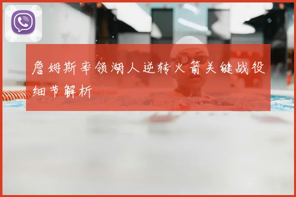 詹姆斯率领湖人逆转火箭关键战役细节解析