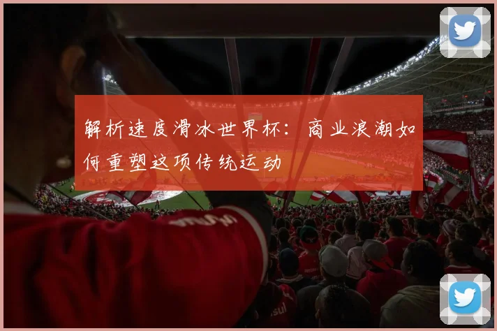 解析速度滑冰世界杯：商业浪潮如何重塑这项传统运动