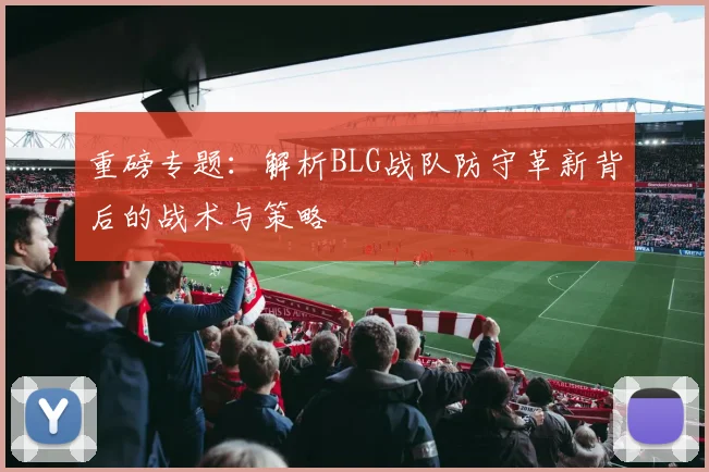重磅专题：解析BLG战队防守革新背后的战术与策略
