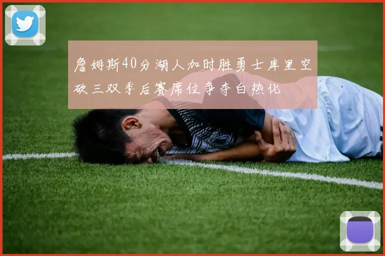 詹姆斯40分湖人加时胜勇士库里空砍三双季后赛席位争夺白热化