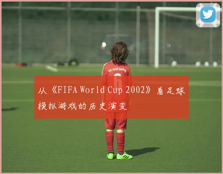 从《FIFA World Cup 2002》看足球模拟游戏的历史演变