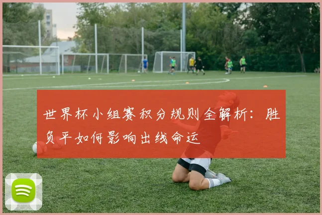 世界杯小组赛积分规则全解析：胜负平如何影响出线命运