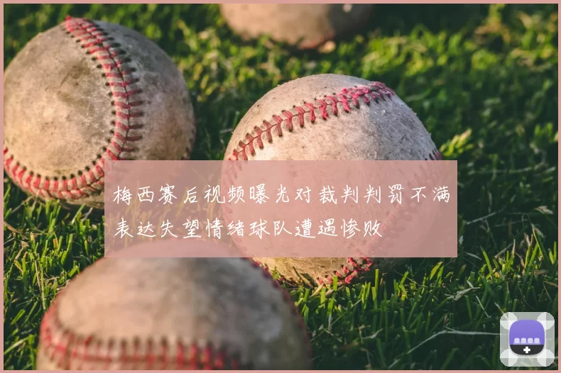 梅西赛后视频曝光对裁判判罚不满表达失望情绪球队遭遇惨败