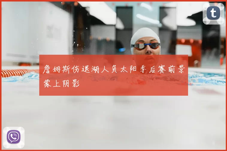 詹姆斯伤退湖人负太阳季后赛前景蒙上阴影