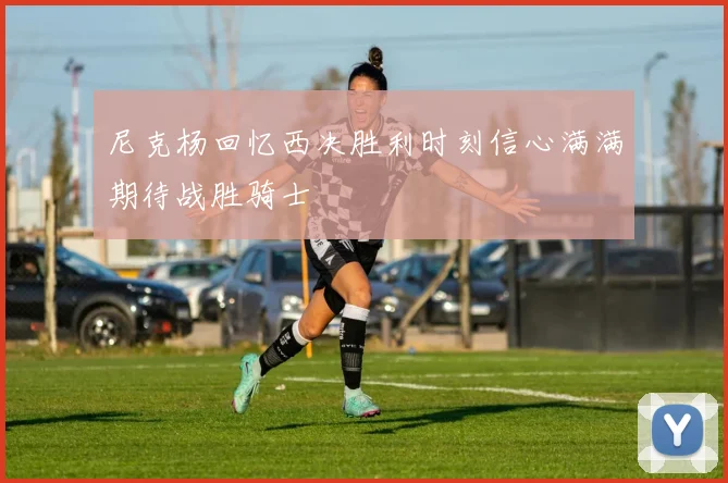 尼克杨回忆西决胜利时刻信心满满期待战胜骑士