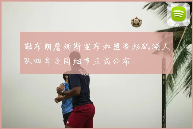 勒布朗詹姆斯宣布加盟洛杉矶湖人队四年合同细节正式公布