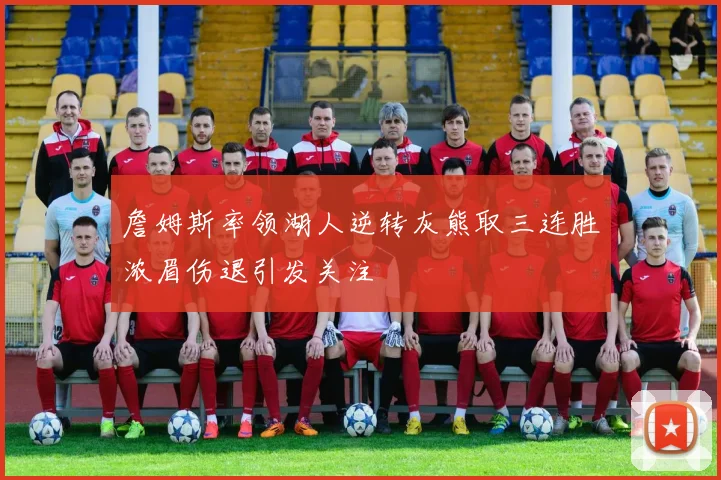 詹姆斯率领湖人逆转灰熊取三连胜浓眉伤退引发关注