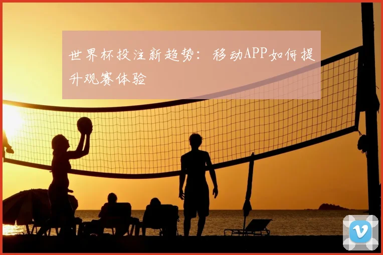 世界杯投注新趋势：移动APP如何提升观赛体验