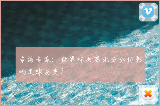 专访专家:世界杯决赛比分如何影响足球历史?