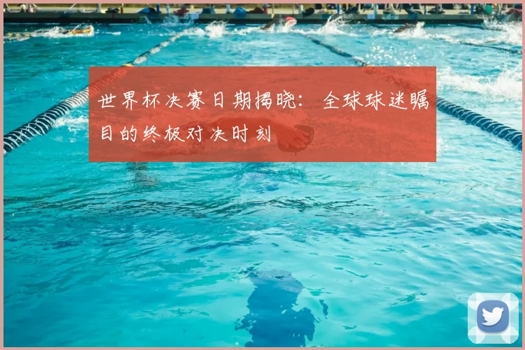 世界杯决赛日期揭晓：全球球迷瞩目的终极对决时刻