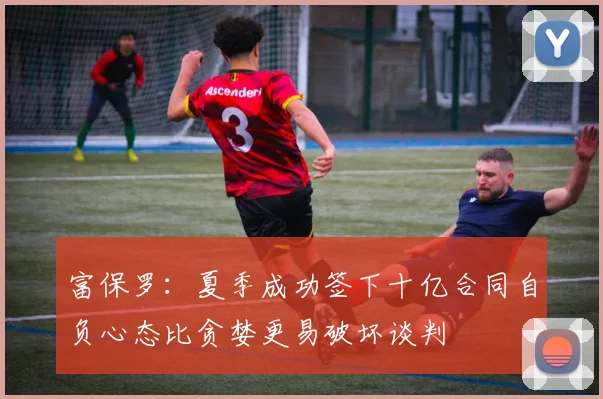 富保罗：夏季成功签下十亿合同自负心态比贪婪更易破坏谈判