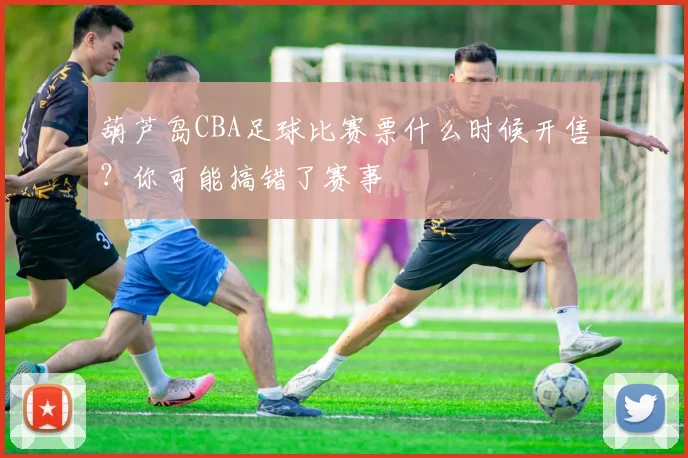 葫芦岛CBA足球比赛票什么时候开售？你可能搞错了赛事