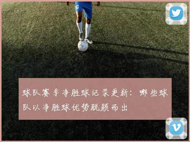 球队赛季净胜球记录更新：哪些球队以净胜球优势脱颖而出